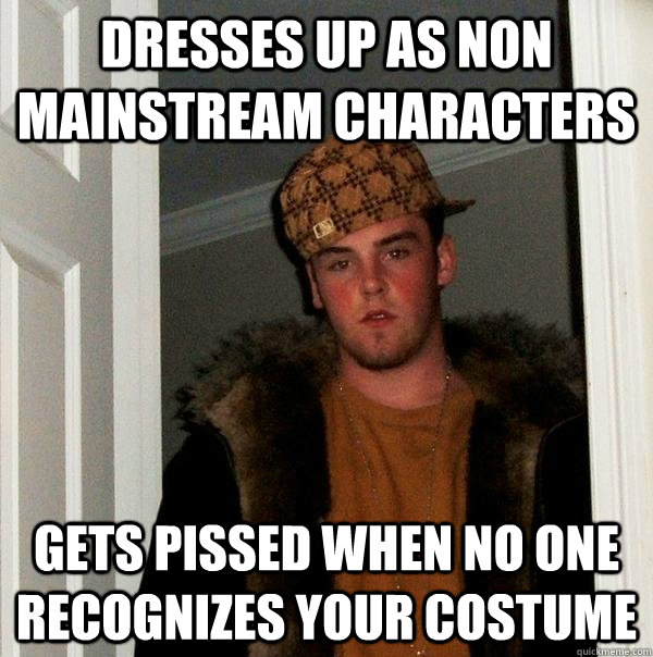 Dresses up as non mainstream characters Gets pissed when no one recognizes your costume  Scumbag Steve