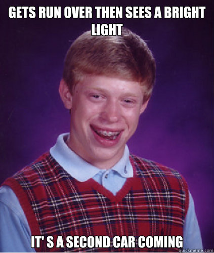 Gets run over then sees a bright light It' s a second car coming  Bad Luck Brian