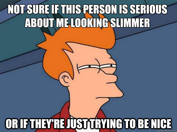 Not sure if this person is serious about me looking slimmer or if they're just trying to be nice  Futurama Fry