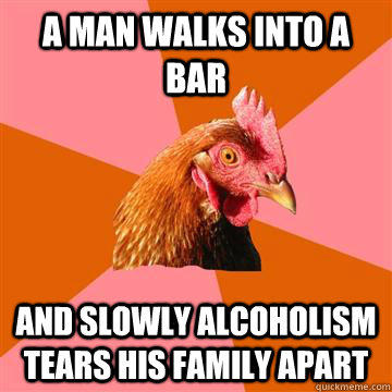 a man walks into a bar and slowly alcoholism tears his family apart  