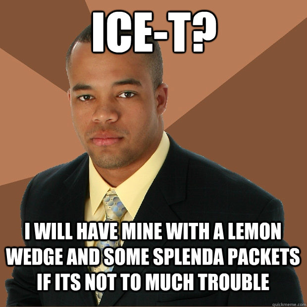 Ice-t? i will have mine with a lemon wedge and some splenda packets if its not to much trouble - Ice-t? i will have mine with a lemon wedge and some splenda packets if its not to much trouble  Successful Black Man