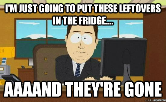 I'm just going to put these leftovers in the fridge.... AAAAND they're GONE  aaaand its gone