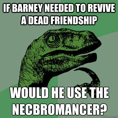 if barney needed to revive a dead friendship would he use the necbromancer?
  Philosoraptor