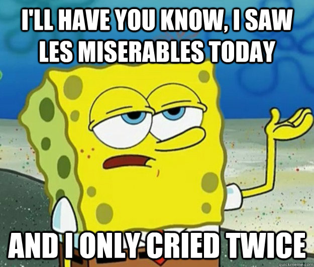 I'll have you know, I saw Les Miserables today And I only cried twice  Tough Spongebob