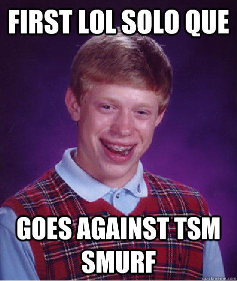 first Lol Solo que goes against TSM smurf  Bad Luck Brian