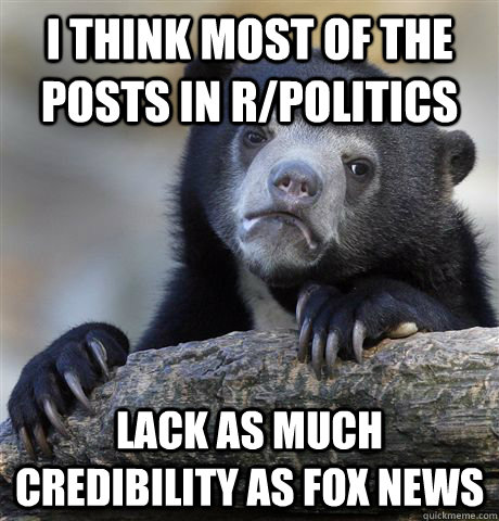 I think most of the posts in r/politics lack as much credibility as fox news  Confession Bear