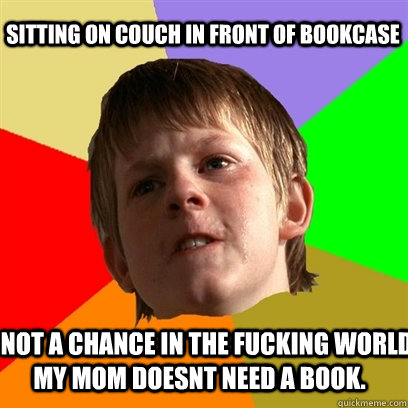 Sitting on couch in front of bookcase    Not a chance in the fucking world my mom doesnt need a book.  Angry School Boy