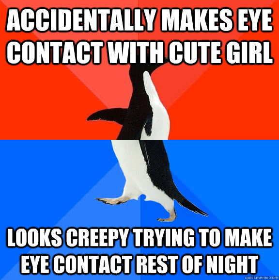 accidentally Makes eye contact with cute girl looks creepy trying to make eye contact rest of night - accidentally Makes eye contact with cute girl looks creepy trying to make eye contact rest of night  Socially Awesome Awkward Penguin