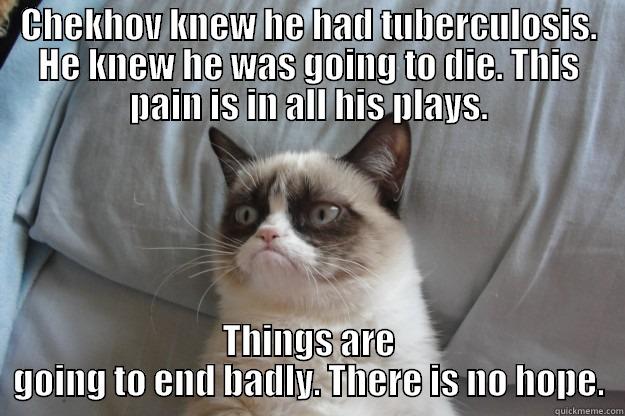 CHEKHOV KNEW HE HAD TUBERCULOSIS. HE KNEW HE WAS GOING TO DIE. THIS PAIN IS IN ALL HIS PLAYS. THINGS ARE GOING TO END BADLY. THERE IS NO HOPE. Grumpy Cat