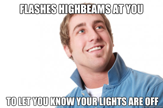 Flashes highbeams at you to let you know your lights are off  Misunderstood Douchebag