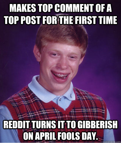 Makes top comment of a top post for the first time Reddit turns it to gibberish on april fools day. - Makes top comment of a top post for the first time Reddit turns it to gibberish on april fools day.  Bad Luck Brian