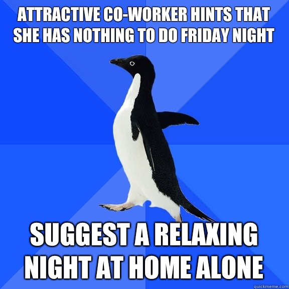 Attractive co-worker hints that she has nothing to do Friday night Suggest a relaxing night at home alone  Socially Awkward Penguin