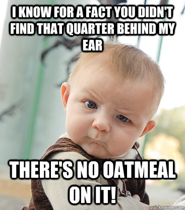 I know for a fact you didn't find that quarter behind my ear there's no oatmeal on it!  skeptical baby