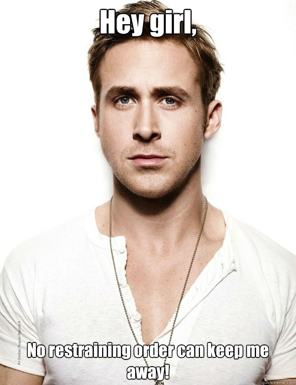 Hey girl, No restraining order can keep me away!  