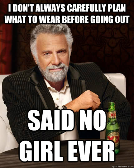 I don't always carefully plan what to wear before going out said no girl ever  The Most Interesting Man In The World