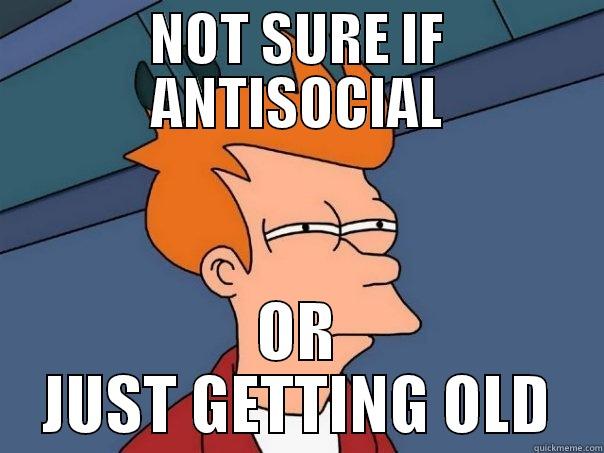 NOT SURE IF ANTISOCIAL OR JUST GETTING OLD Futurama Fry