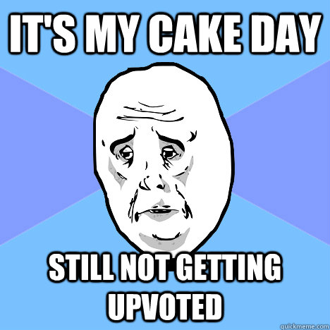 it's my cake day still not getting upvoted  Okay Guy