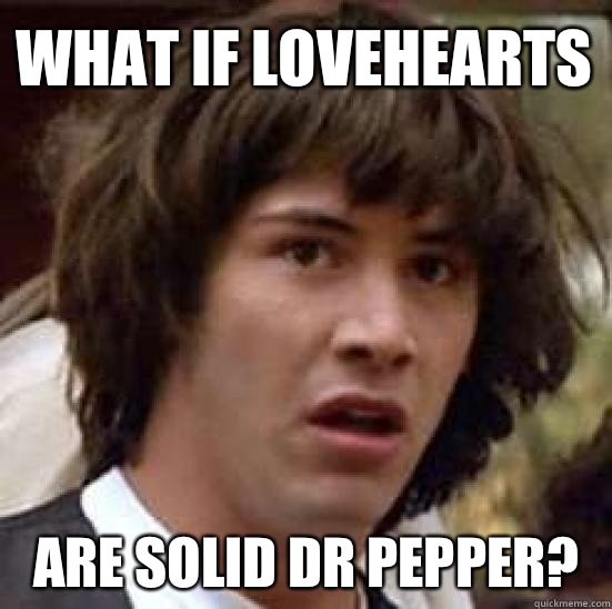 what if Lovehearts Are solid Dr Pepper?  conspiracy keanu