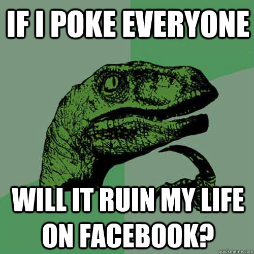 If i poke everyone will it ruin my life on facebook?  Philosoraptor