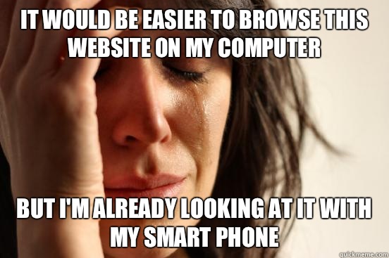 It would be easier to browse this website on my computer But I'm already looking at it with my smart phone  First World Problems