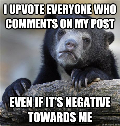 I upvote everyone who comments on my post even if it's negative towards me  Confession Bear