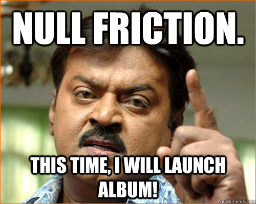 Null friction. This time, i will launch album!  Null friction