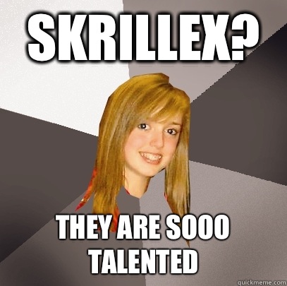 Skrillex? They are sooo talented  Musically Oblivious 8th Grader