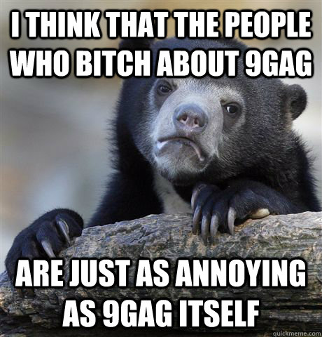 I think that the people who bitch about 9gag  are just as annoying as 9gag itself  Confession Bear