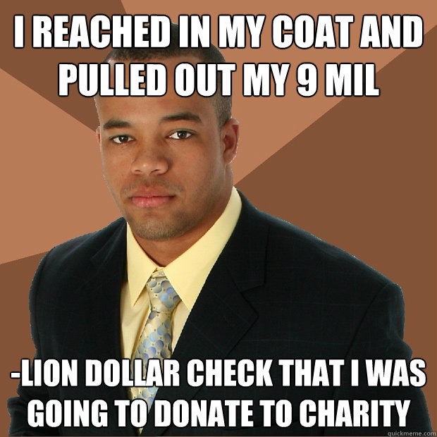 I reached in my coat and pulled out my 9 mil -lion dollar check that i was going to donate to charity  Successful Black Man