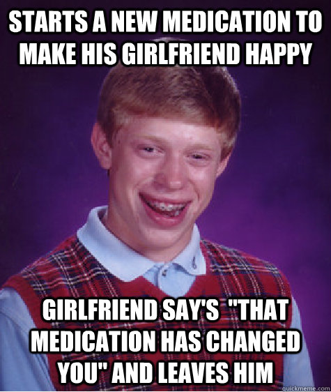 Starts a new medication to make his girlfriend happy girlfriend say's  