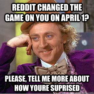 Reddit changed the game on you on April 1? Please, tell me more about how youre suprised - Reddit changed the game on you on April 1? Please, tell me more about how youre suprised  Condescending Wonka