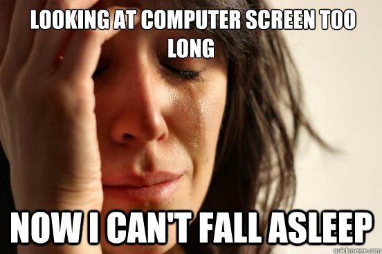  looking at computer screen too long Now I can't fall asleep -  looking at computer screen too long Now I can't fall asleep  First World Problems