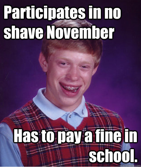 Participates in no shave November Has to pay a fine in school.  Bad Luck Brian