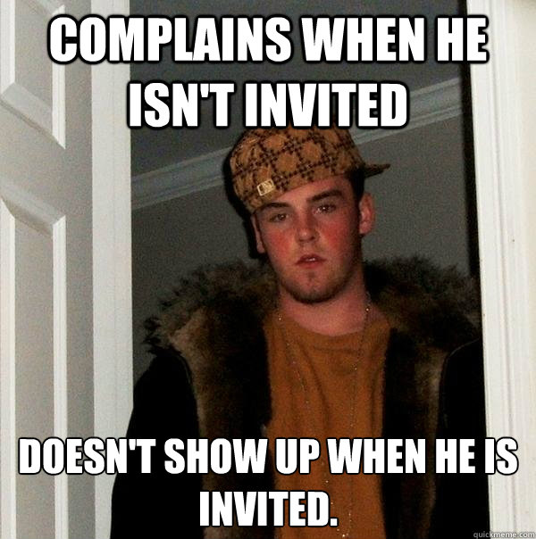 Complains when he isn't invited Doesn't show up when he is invited.  - Complains when he isn't invited Doesn't show up when he is invited.   Scumbag Steve