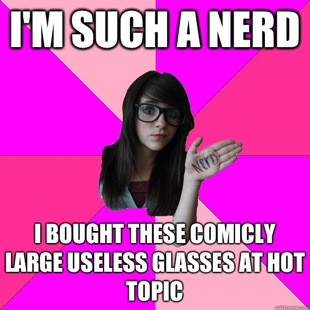 I'm such a nerd I bought these comicly large useless glasses at hot topic  Idiot Nerd Girl