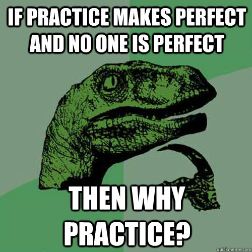 If practice makes perfect and no one is perfect then why practice?  Philosoraptor