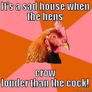 crow of the cock !  - IT'S A SAD HOUSE WHEN THE HENS CROW LOUDER THAN THE COCK! Anti-Joke Chicken