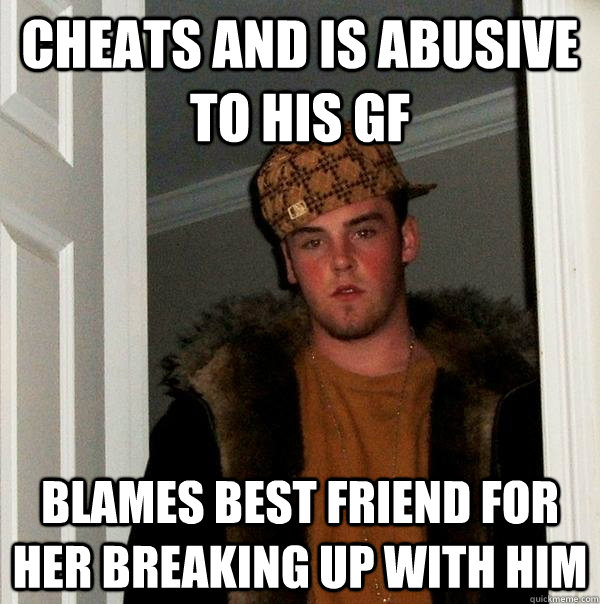 Cheats and is Abusive to his GF Blames Best friend for her breaking up with him - Cheats and is Abusive to his GF Blames Best friend for her breaking up with him  Scumbag Steve