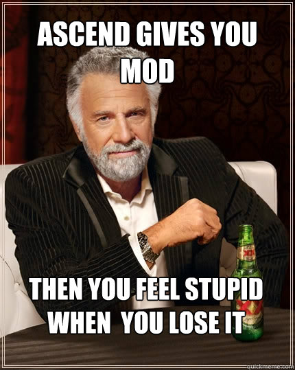 Ascend gives you MOD Then you feel stupid when  you lose it - Ascend gives you MOD Then you feel stupid when  you lose it  The Most Interesting Man In The World