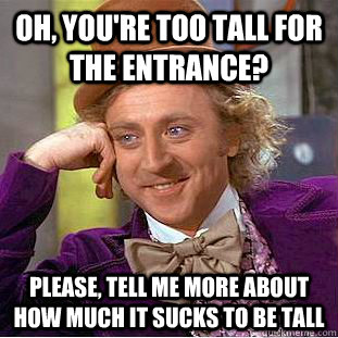 Oh, you're too tall for the entrance? Please, tell me more about how much it sucks to be tall  Condescending Wonka