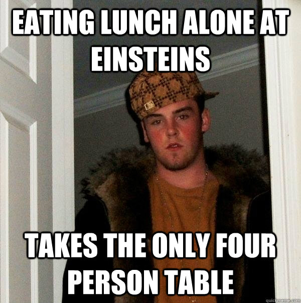 Eating lunch alone at einsteins takes the only four person table  Scumbag Steve