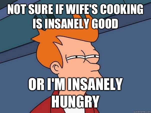 Not sure if wife's cooking is insanely good Or I'm insanely hungry   Futurama Fry