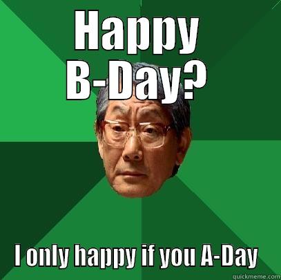 Brda gaea - HAPPY B-DAY? I ONLY HAPPY IF YOU A-DAY  High Expectations Asian Father