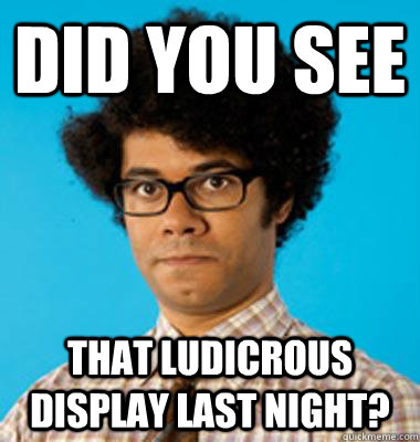 Did you see   that ludicrous display last night?  