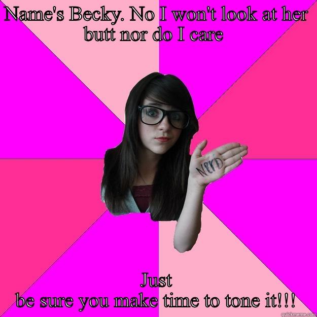 Oh my God Becky - NAME'S BECKY. NO I WON'T LOOK AT HER BUTT NOR DO I CARE  JUST BE SURE YOU MAKE TIME TO TONE IT!!! Idiot Nerd Girl