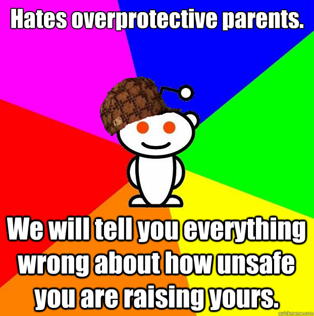 Hates overprotective parents. We will tell you everything wrong about how unsafe you are raising yours. - Hates overprotective parents. We will tell you everything wrong about how unsafe you are raising yours.  Scumbag Redditor