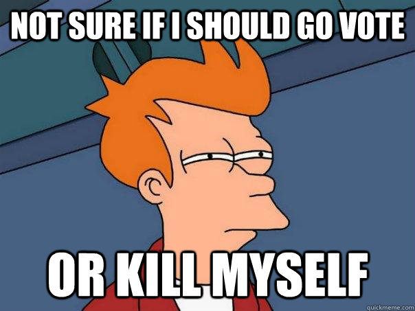 not sure if i should go vote or kill myself  Futurama Fry