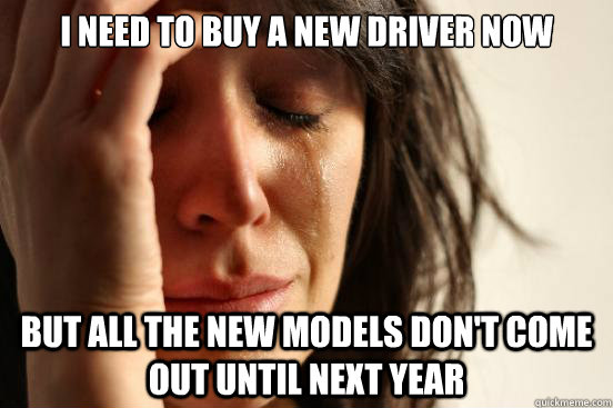 I need to buy a new driver now But all the new models don't come out until next year - I need to buy a new driver now But all the new models don't come out until next year  First World Problems