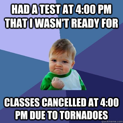 Had a test at 4:00 PM that i wasn't ready for Classes cancelled at 4:00 PM due to tornadoes  Success Kid