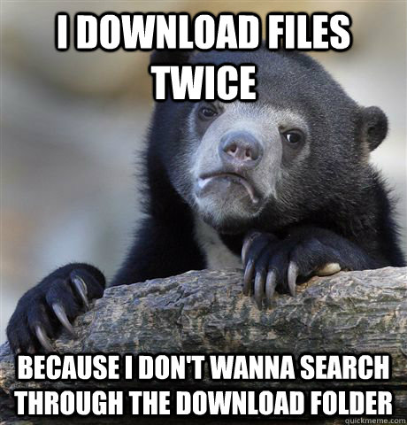 I download files twice Because I don't wanna search through the download folder - I download files twice Because I don't wanna search through the download folder  Confession Bear